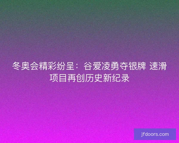 冬奥会精彩纷呈：谷爱凌勇夺银牌 速滑项目再创历史新纪录