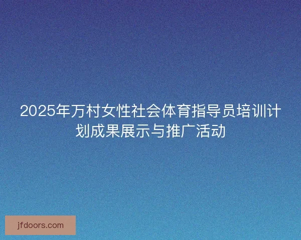 2025年万村女性社会体育指导员培训计划成果展示与推广活动